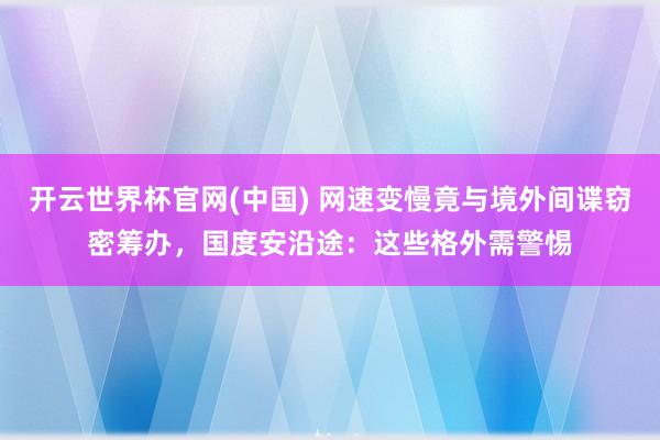 开云世界杯官网(中国) 网速变慢竟与境外间谍窃密筹办,国度安沿途:这些格外需警惕