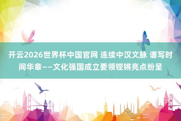开云2026世界杯中国官网 连续中汉文脉 谱写时间华章——文化强国成立要领铿锵亮点纷呈