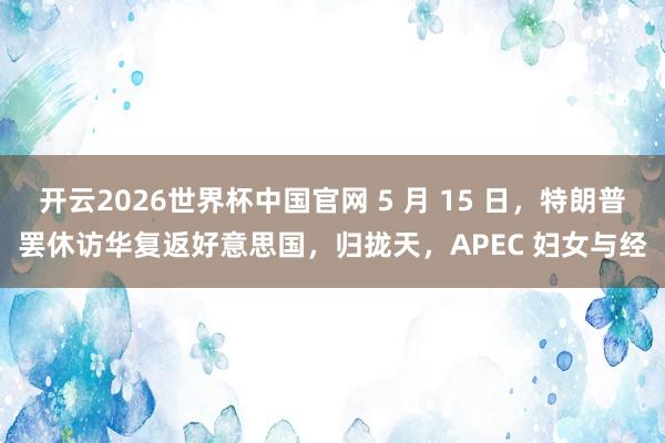 开云2026世界杯中国官网 5 月 15 日,特朗普罢休访华复返好意思国,归拢天,APEC 妇女与经