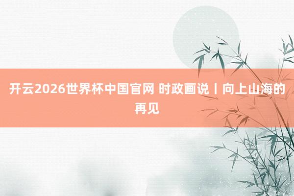 开云2026世界杯中国官网 时政画说丨向上山海的再见