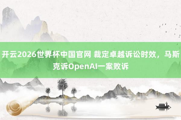 开云2026世界杯中国官网 裁定卓越诉讼时效,马斯克诉OpenAI一案败诉