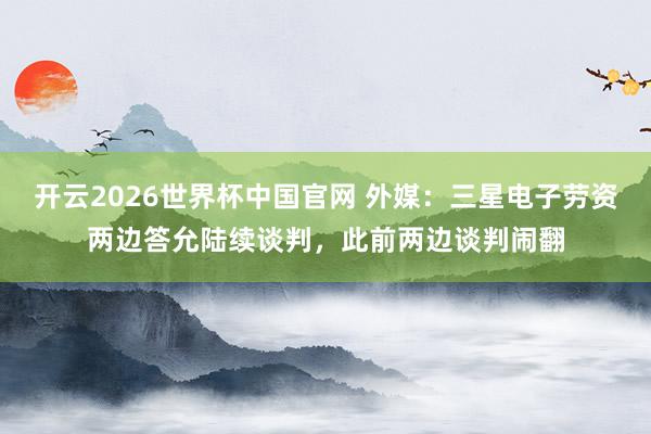 开云2026世界杯中国官网 外媒:三星电子劳资两边答允陆续谈判,此前两边谈判闹翻