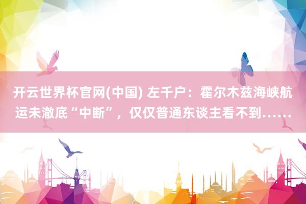 开云世界杯官网(中国) 左千户:霍尔木兹海峡航运未澈底“中断”,仅仅普通东谈主看不到……