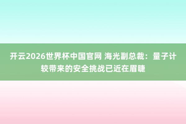 开云2026世界杯中国官网 海光副总裁:量子计较带来的安全挑战已近在眉睫