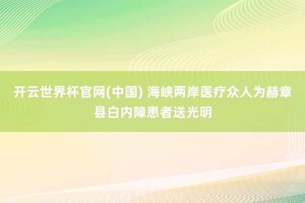 开云世界杯官网(中国) 海峡两岸医疗众人为赫章县白内障患者送光明