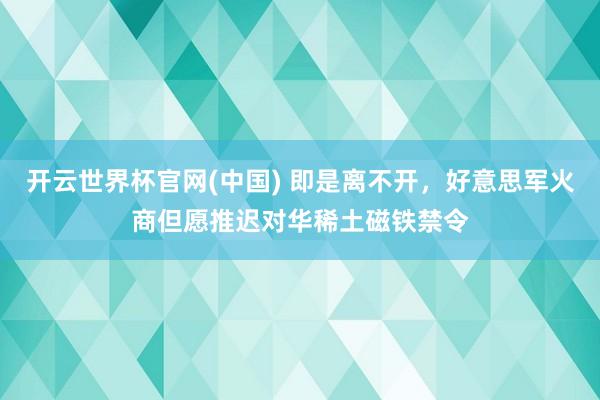 开云世界杯官网(中国) 即是离不开,好意思军火商但愿推迟对华稀土磁铁禁令