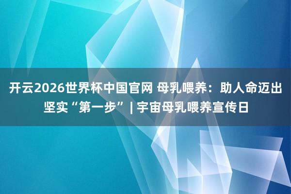 开云2026世界杯中国官网 母乳喂养:助人命迈出坚实“第一步” | 宇宙母乳喂养宣传日