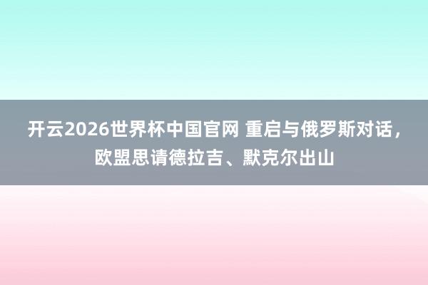 开云2026世界杯中国官网 重启与俄罗斯对话,欧盟思请德拉吉、默克尔出山