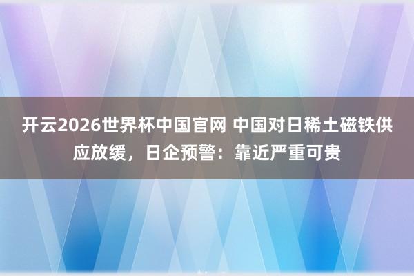 开云2026世界杯中国官网 中国对日稀土磁铁供应放缓,日企预警:靠近严重可贵