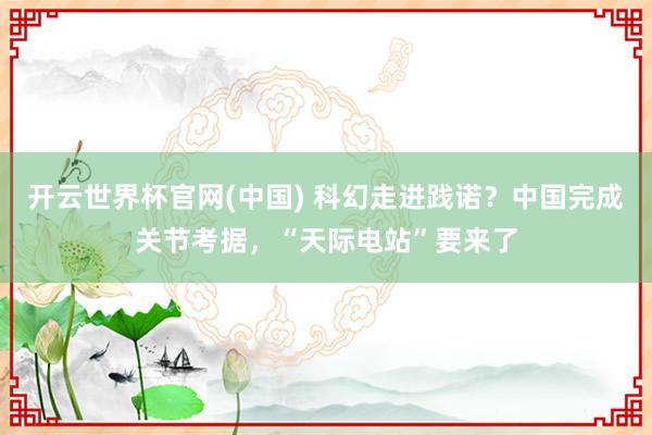 开云世界杯官网(中国) 科幻走进践诺?中国完成关节考据,“天际电站”要来了