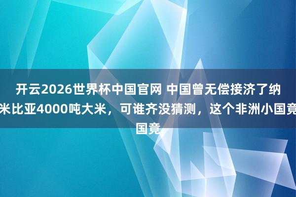 开云2026世界杯中国官网 中国曾无偿接济了纳米比亚4000吨大米,可谁齐没猜测,这个非洲小国竟
