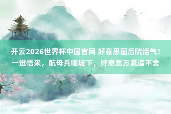 开云2026世界杯中国官网 好意思国后院活气!一觉悟来,航母兵临城下,好意思方紧追不舍