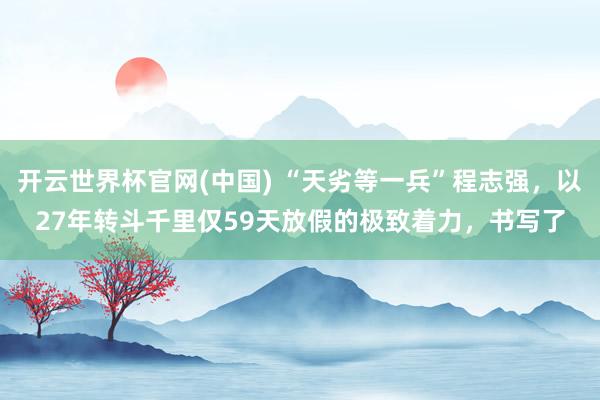 开云世界杯官网(中国) “天劣等一兵”程志强，以27年转斗千里仅59天放假的极致着力，书写了