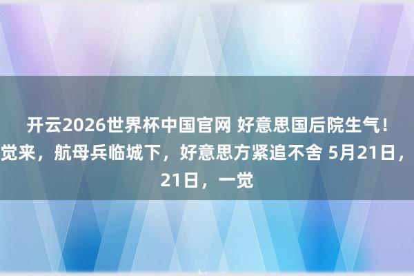 开云2026世界杯中国官网 好意思国后院生气!一醒觉来,航母兵临城下,好意思方紧追不舍 5月21日,一觉