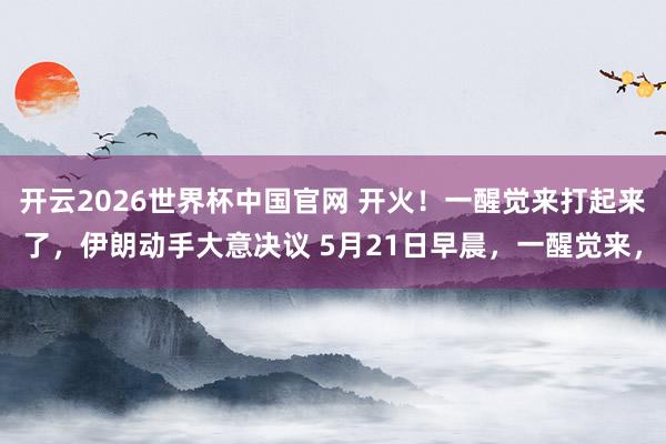开云2026世界杯中国官网 开火!一醒觉来打起来了,伊朗动手大意决议 5月21日早晨,一醒觉来,