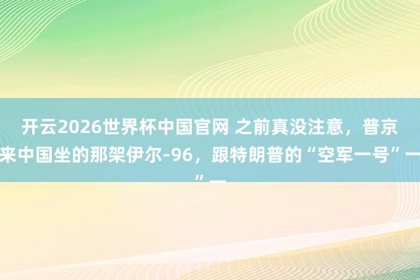 开云2026世界杯中国官网 之前真没注意,普京来中国坐的那架伊尔-96,跟特朗普的“空军一号”一
