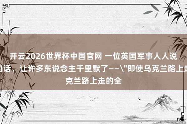 开云2026世界杯中国官网 一位英国军事人人说了一句话,让许多东说念主千里默了——
