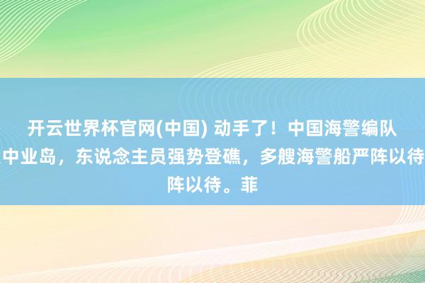 开云世界杯官网(中国) 动手了!中国海警编队直逼中业岛,东说念主员强势登礁,多艘海警船严阵以待。菲