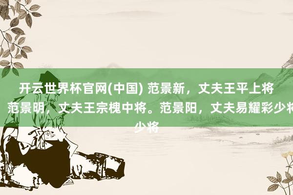 开云世界杯官网(中国) 范景新,丈夫王平上将。范景明,丈夫王宗槐中将。范景阳,丈夫易耀彩少将