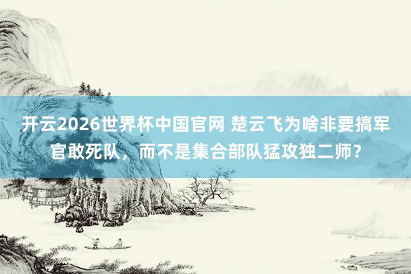开云2026世界杯中国官网 楚云飞为啥非要搞军官敢死队,而不是集合部队猛攻独二师?