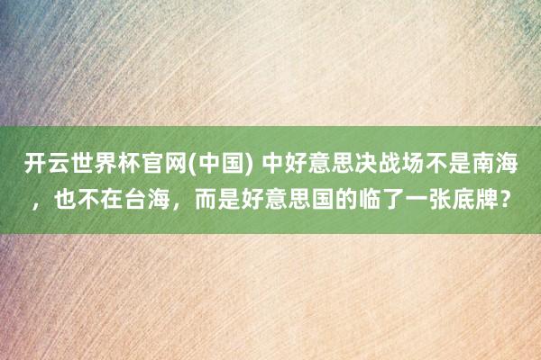 开云世界杯官网(中国) 中好意思决战场不是南海,也不在台海,而是好意思国的临了一张底牌?