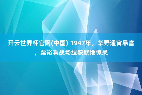 开云世界杯官网(中国) 1947年,华野通宵暴富,粟裕看战场缉获就地惊呆