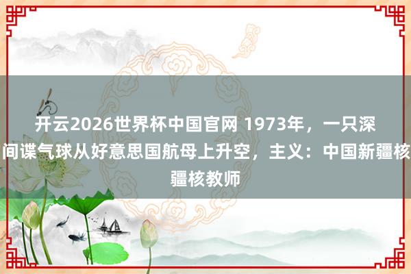 开云2026世界杯中国官网 1973年,一只深广的间谍气球从好意思国航母上升空,主义:中国新疆核教师