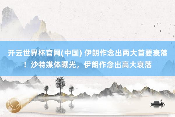 开云世界杯官网(中国) 伊朗作念出两大首要衰落!沙特媒体曝光,伊朗作念出高大衰落