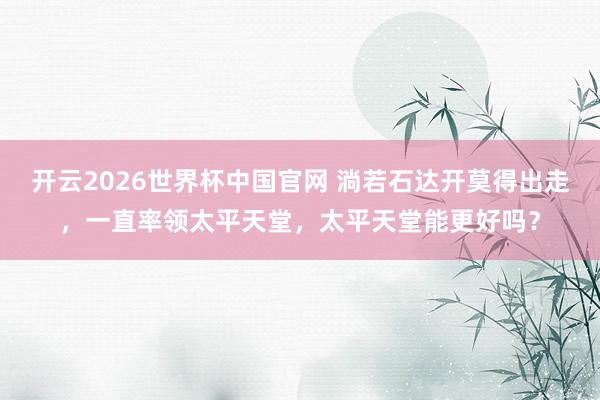 开云2026世界杯中国官网 淌若石达开莫得出走，一直率领太平天堂，太平天堂能更好吗？