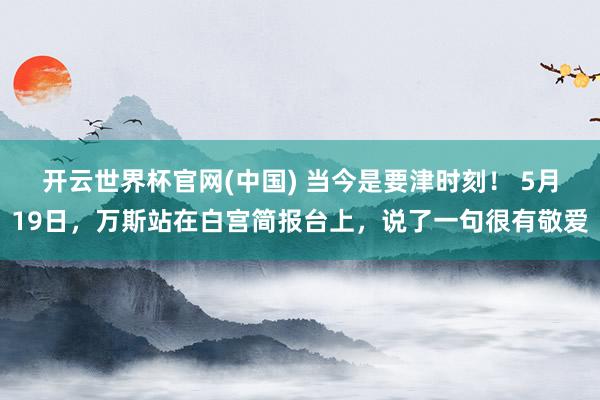 开云世界杯官网(中国) 当今是要津时刻! 5月19日,万斯站在白宫简报台上,说了一句很有敬爱