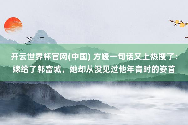 开云世界杯官网(中国) 方媛一句话又上热搜了:嫁给了郭富城,她却从没见过他年青时的姿首