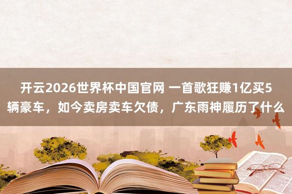 开云2026世界杯中国官网 一首歌狂赚1亿买5辆豪车,如今卖房卖车欠债,广东雨神履历了什么