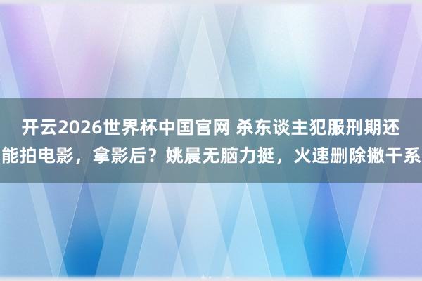 开云2026世界杯中国官网 杀东谈主犯服刑期还能拍电影,拿影后?姚晨无脑力挺,火速删除撇干系