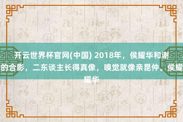 开云世界杯官网(中国) 2018年,侯耀华和谢东的合影,二东谈主长得真像,嗅觉就像亲昆仲。侯耀华