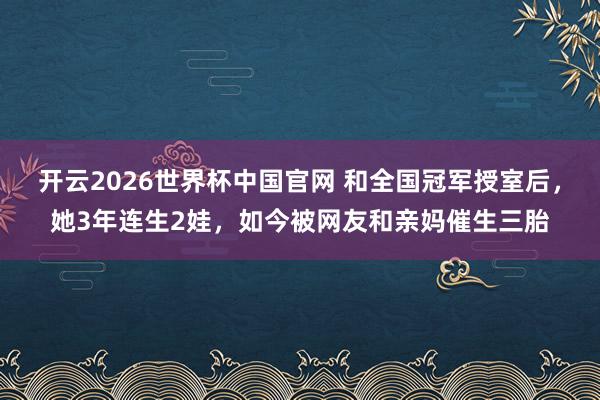 开云2026世界杯中国官网 和全国冠军授室后,她3年连生2娃,如今被网友和亲妈催生三胎