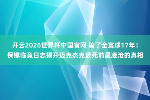 开云2026世界杯中国官网 骗了全寰球17年!保镖临竟日志揭开迈克杰克逊死前最凄沧的真相