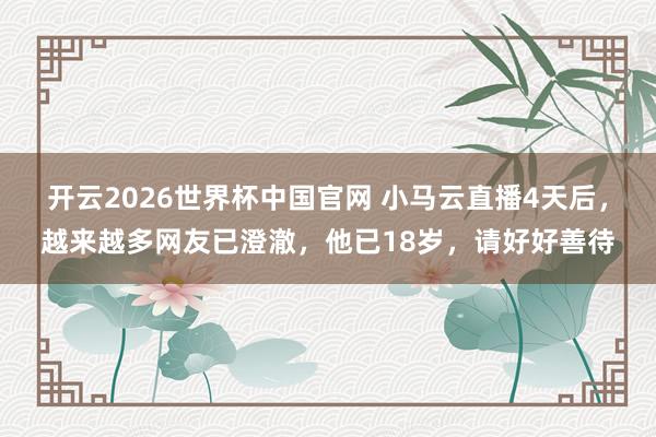 开云2026世界杯中国官网 小马云直播4天后,越来越多网友已澄澈,他已18岁,请好好善待