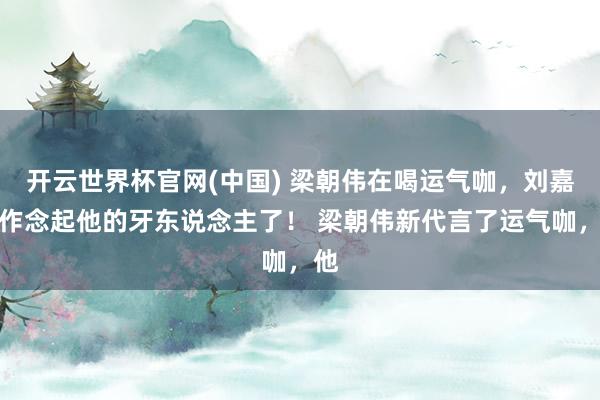 开云世界杯官网(中国) 梁朝伟在喝运气咖，刘嘉玲作念起他的牙东说念主了！ 梁朝伟新代言了运气咖，他