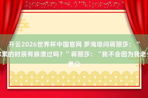开云2026世界杯中国官网 罗海琼问蒋丽莎:“你累的时辰有崩溃过吗?”蒋丽莎:“我不会因为我老公