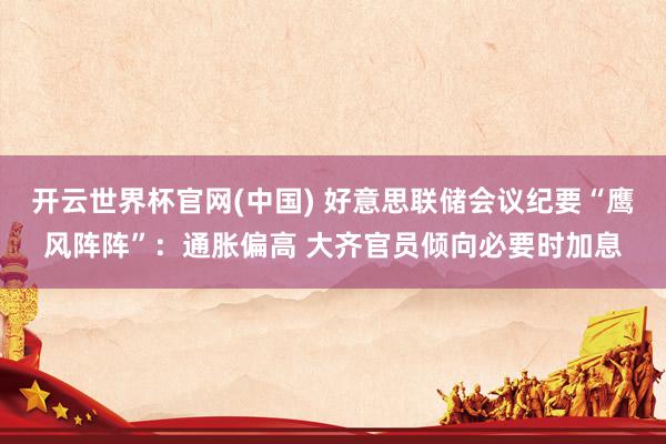 开云世界杯官网(中国) 好意思联储会议纪要“鹰风阵阵”:通胀偏高 大齐官员倾向必要时加息