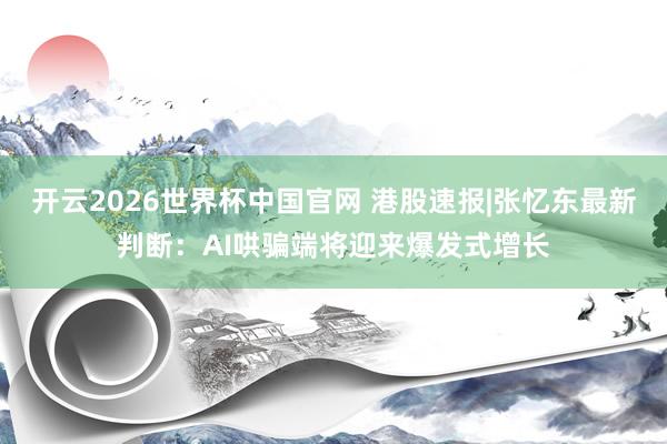 开云2026世界杯中国官网 港股速报|张忆东最新判断:AI哄骗端将迎来爆发式增长