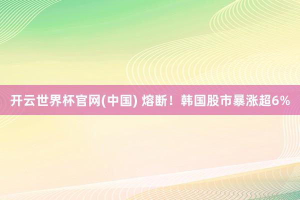 开云世界杯官网(中国) 熔断!韩国股市暴涨超6%
