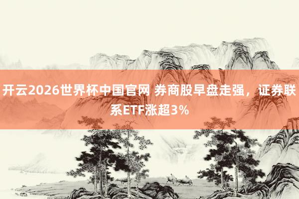 开云2026世界杯中国官网 券商股早盘走强，证券联系ETF涨超3%