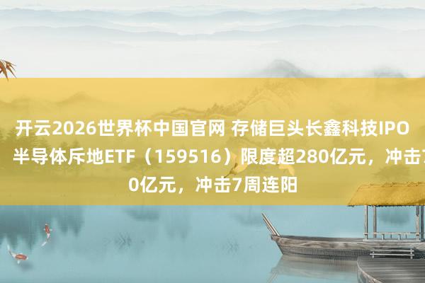 开云2026世界杯中国官网 存储巨头长鑫科技IPO再提速,半导体斥地ETF(159516)限度超280亿元,冲击7周连阳
