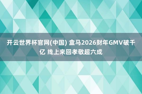 开云世界杯官网(中国) 盒马2026财年GMV破千亿 线上来回孝敬超六成