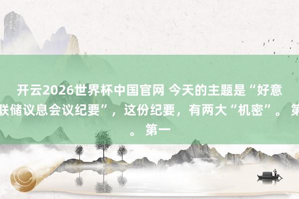 开云2026世界杯中国官网 今天的主题是“好意思联储议息会议纪要”,这份纪要,有两大“机密”。 第一