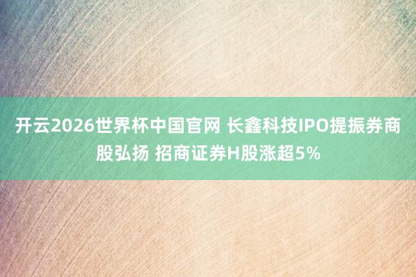 开云2026世界杯中国官网 长鑫科技IPO提振券商股弘扬 招商证券H股涨超5%