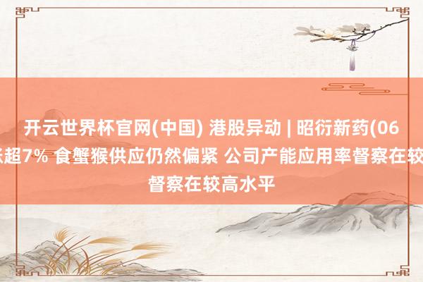 开云世界杯官网(中国) 港股异动 | 昭衍新药(06127)涨超7% 食蟹猴供应仍然偏紧 公司产能应用率督察在较高水平