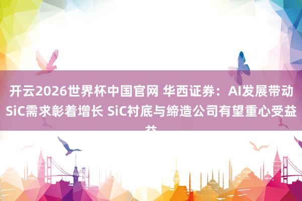开云2026世界杯中国官网 华西证券:AI发展带动SiC需求彰着增长 SiC衬底与缔造公司有望重心受益