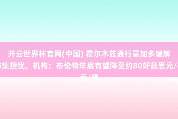 开云世界杯官网(中国) 霍尔木兹通行量加多缓解市集担忧，机构：布伦特年底有望降至约80好意思元/桶
